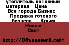 утеплитель неТканый материал › Цена ­ 100 - Все города Бизнес » Продажа готового бизнеса   . Крым,Новый Свет